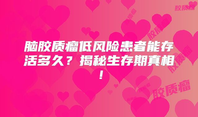 脑胶质瘤低风险患者能存活多久？揭秘生存期真相！