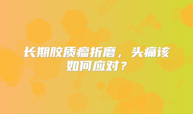 长期胶质瘤折磨，头痛该如何应对？