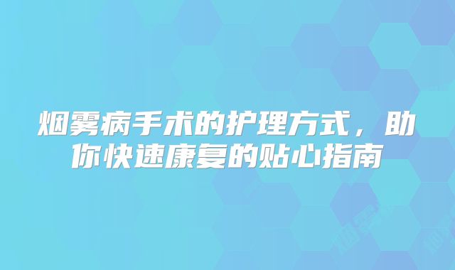 烟雾病手术的护理方式，助你快速康复的贴心指南