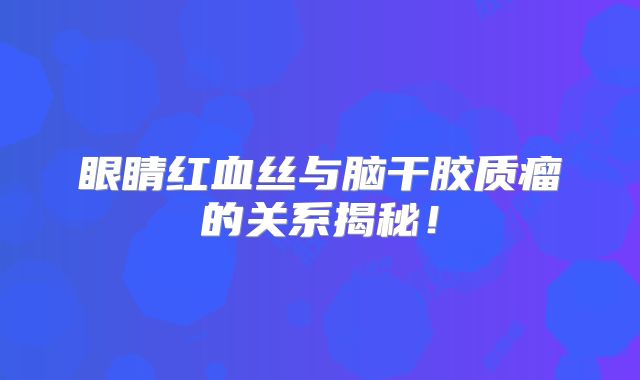 眼睛红血丝与脑干胶质瘤的关系揭秘！