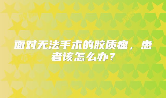 面对无法手术的胶质瘤，患者该怎么办？
