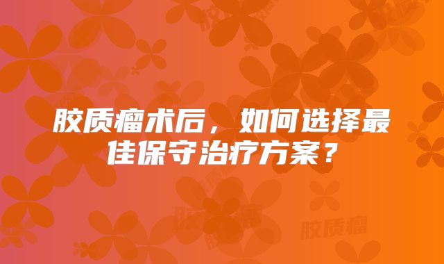 胶质瘤术后，如何选择最佳保守治疗方案？