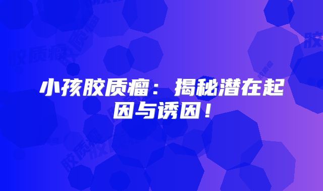 小孩胶质瘤：揭秘潜在起因与诱因！