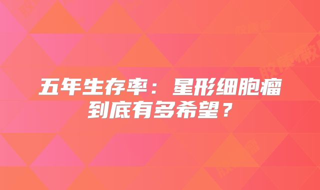 五年生存率：星形细胞瘤到底有多希望？