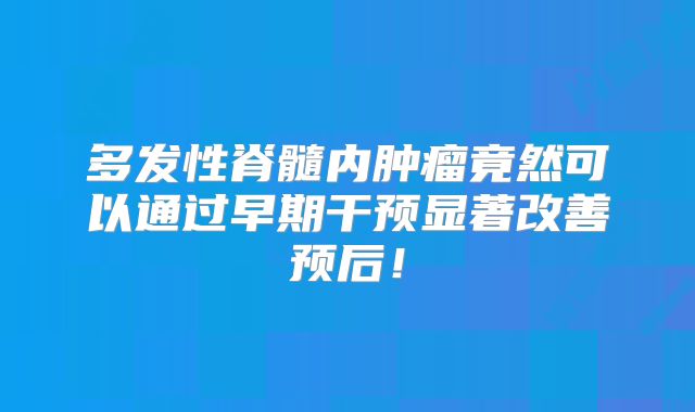 多发性脊髓内肿瘤竟然可以通过早期干预显著改善预后！