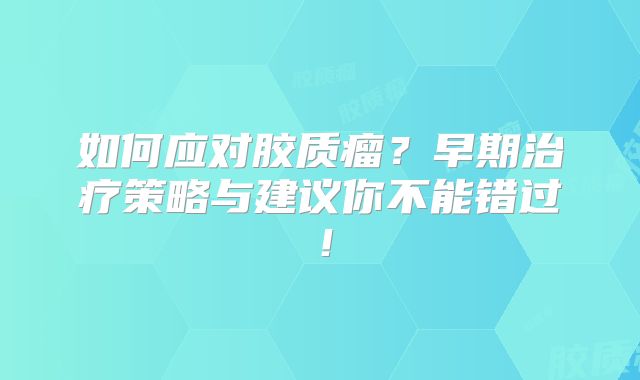 如何应对胶质瘤？早期治疗策略与建议你不能错过！