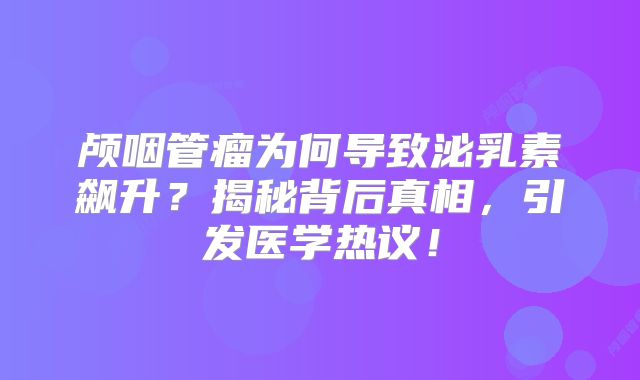 颅咽管瘤为何导致泌乳素飙升？揭秘背后真相，引发医学热议！