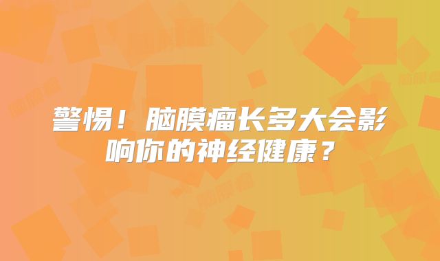 警惕！脑膜瘤长多大会影响你的神经健康？