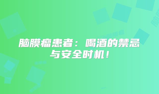 脑膜瘤患者：喝酒的禁忌与安全时机！