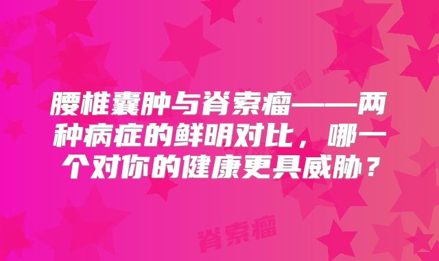 腰椎囊肿与脊索瘤——两种病症的鲜明对比，哪一个对你的健康更具威胁？