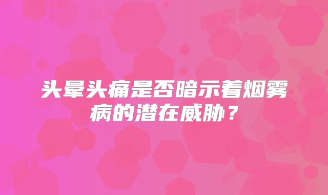 头晕头痛是否暗示着烟雾病的潜在威胁？