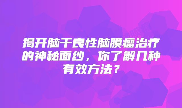 揭开脑干良性脑膜瘤治疗的神秘面纱，你了解几种有效方法？