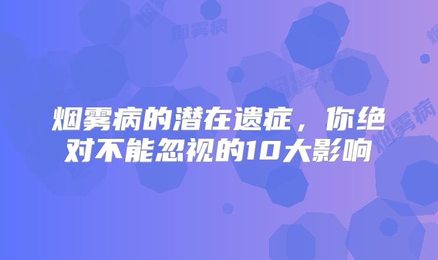 烟雾病的潜在遗症，你绝对不能忽视的10大影响