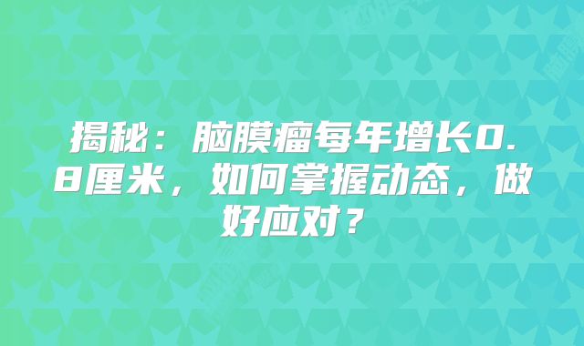 揭秘：脑膜瘤每年增长0.8厘米，如何掌握动态，做好应对？