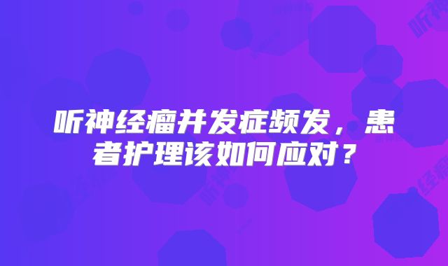 听神经瘤并发症频发，患者护理该如何应对？