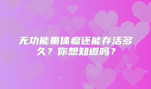 无功能垂体瘤还能存活多久？你想知道吗？