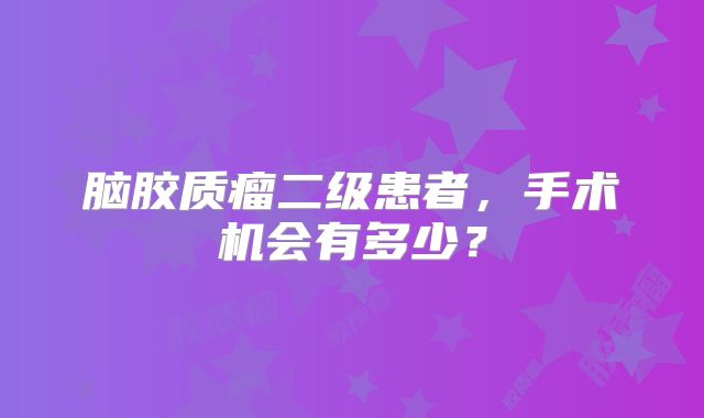 脑胶质瘤二级患者，手术机会有多少？