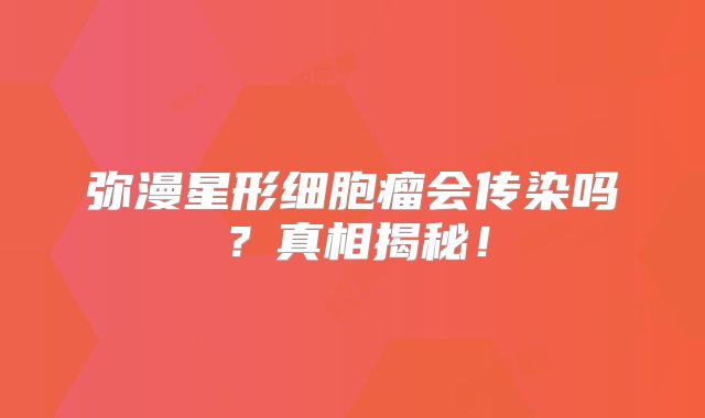 弥漫星形细胞瘤会传染吗？真相揭秘！
