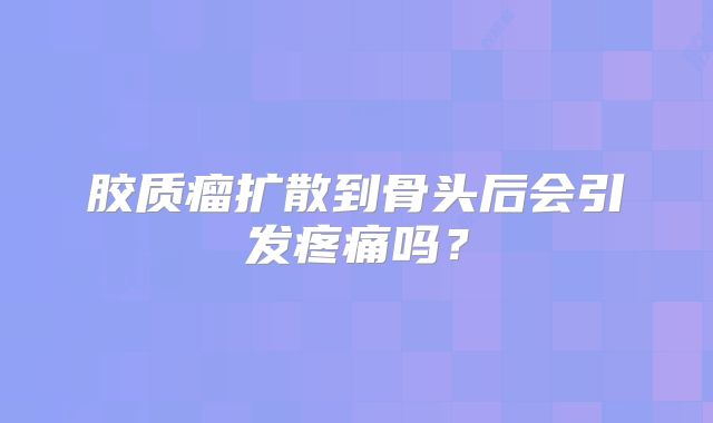 胶质瘤扩散到骨头后会引发疼痛吗？