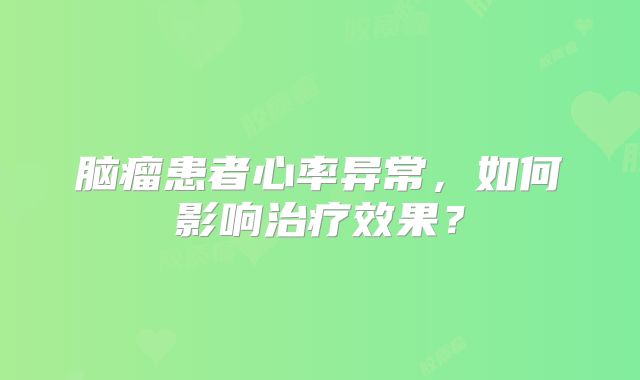 脑瘤患者心率异常，如何影响治疗效果？