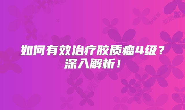 如何有效治疗胶质瘤4级？深入解析！