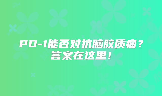 PD-1能否对抗脑胶质瘤？答案在这里！
