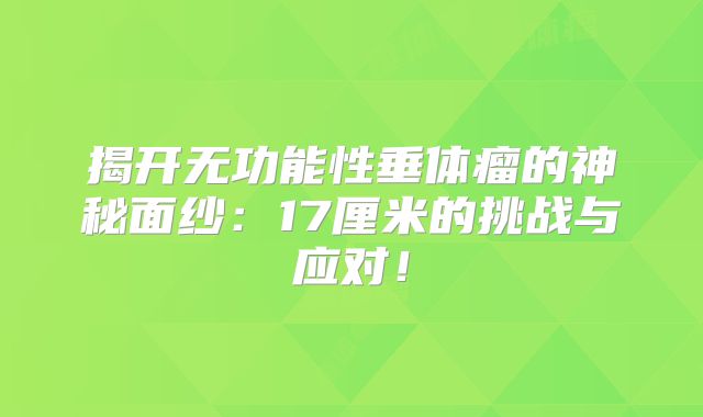 揭开无功能性垂体瘤的神秘面纱：17厘米的挑战与应对！