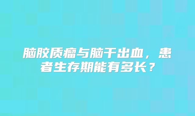 脑胶质瘤与脑干出血，患者生存期能有多长？