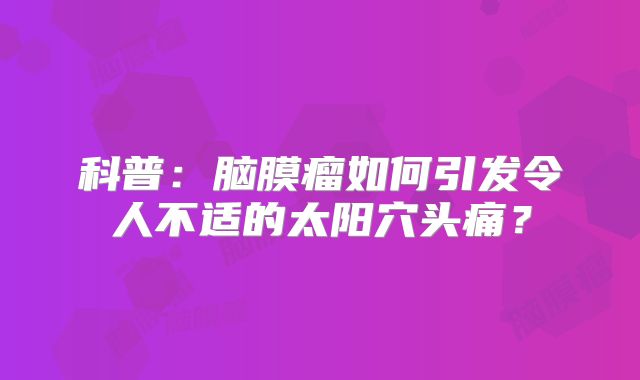 科普：脑膜瘤如何引发令人不适的太阳穴头痛？