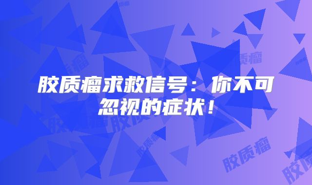 胶质瘤求救信号：你不可忽视的症状！