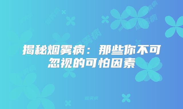 揭秘烟雾病：那些你不可忽视的可怕因素