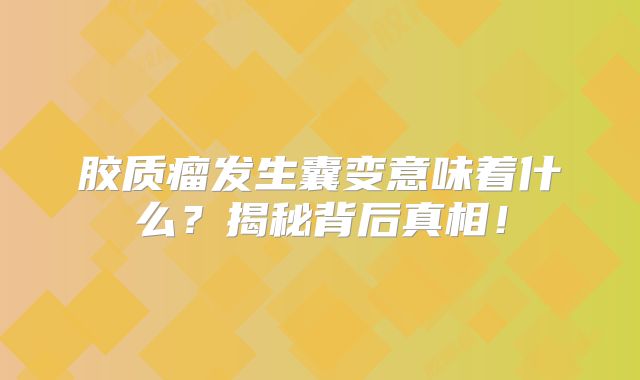 胶质瘤发生囊变意味着什么？揭秘背后真相！