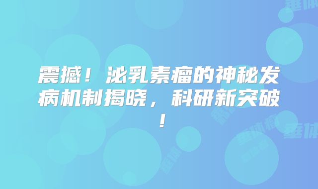 震撼！泌乳素瘤的神秘发病机制揭晓，科研新突破！
