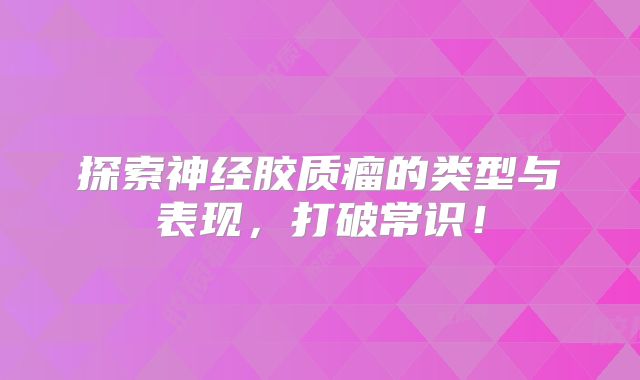 探索神经胶质瘤的类型与表现，打破常识！