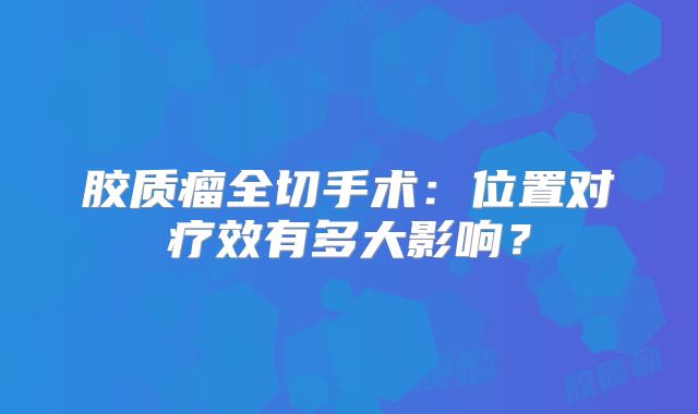 胶质瘤全切手术：位置对疗效有多大影响？