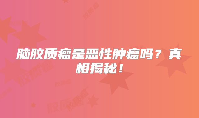 脑胶质瘤是恶性肿瘤吗？真相揭秘！