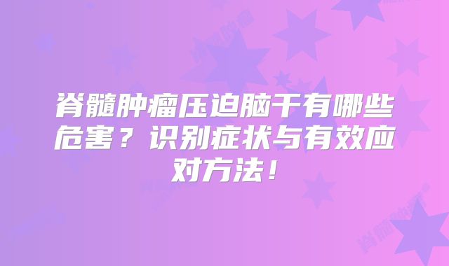 脊髓肿瘤压迫脑干有哪些危害？识别症状与有效应对方法！
