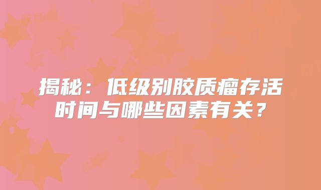 揭秘：低级别胶质瘤存活时间与哪些因素有关？