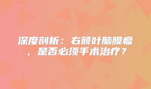 深度剖析：右额叶脑膜瘤，是否必须手术治疗？