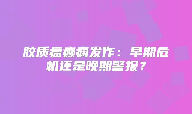 胶质瘤癫痫发作：早期危机还是晚期警报？