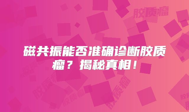 磁共振能否准确诊断胶质瘤？揭秘真相！