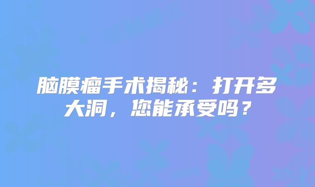 脑膜瘤手术揭秘：打开多大洞，您能承受吗？