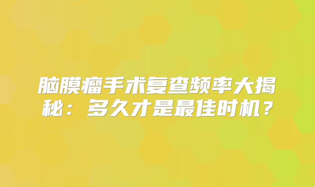 脑膜瘤手术复查频率大揭秘：多久才是最佳时机？