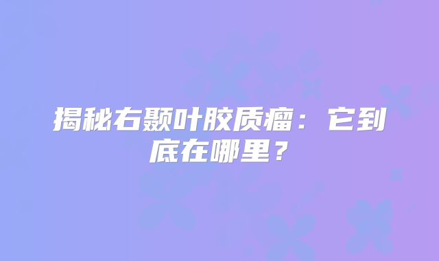 揭秘右颞叶胶质瘤：它到底在哪里？