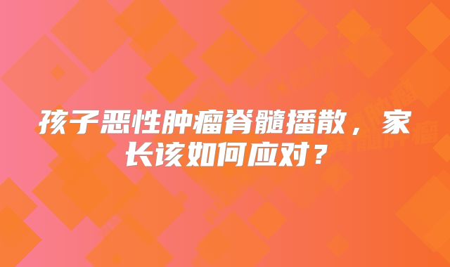 孩子恶性肿瘤脊髓播散，家长该如何应对？