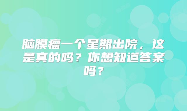 脑膜瘤一个星期出院，这是真的吗？你想知道答案吗？