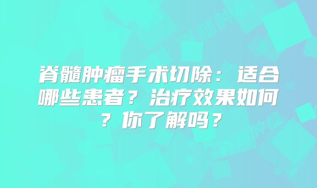 脊髓肿瘤手术切除：适合哪些患者？治疗效果如何？你了解吗？