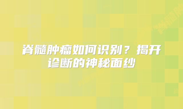 脊髓肿瘤如何识别？揭开诊断的神秘面纱
