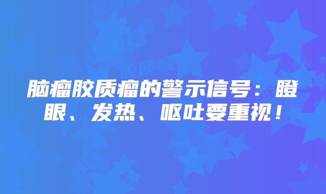 脑瘤胶质瘤的警示信号：瞪眼、发热、呕吐要重视！