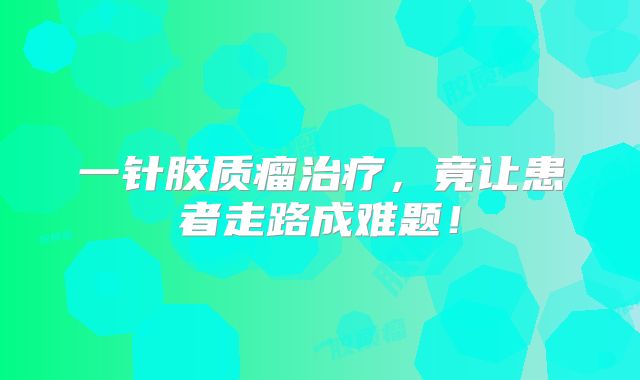 一针胶质瘤治疗，竟让患者走路成难题！